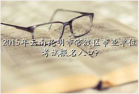2015年云南昆明市官渡区事业单位考试报名入口?